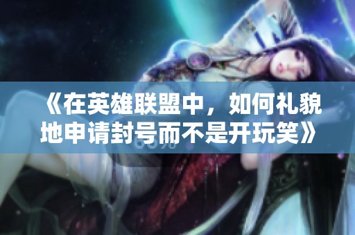 《在英雄联盟中，如何礼貌地申请封号而不是开玩笑》
