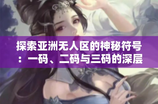 探索亚洲无人区的神秘符号：一码、二码与三码的深层含义