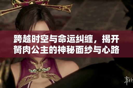 跨越时空与命运纠缠，揭开胬肉公主的神秘面纱与心路历程