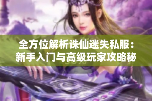 全方位解析诛仙迷失私服：新手入门与高级玩家攻略秘籍大揭秘