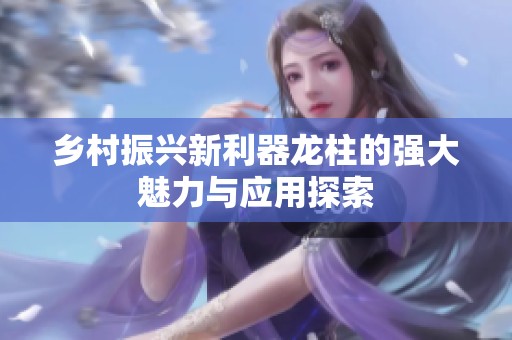 乡村振兴新利器龙柱的强大魅力与应用探索