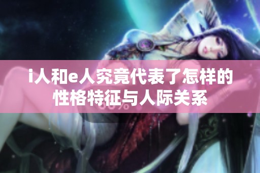 i人和e人究竟代表了怎样的性格特征与人际关系