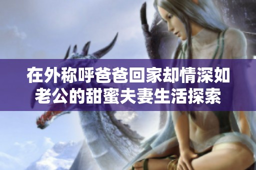 在外称呼爸爸回家却情深如老公的甜蜜夫妻生活探索