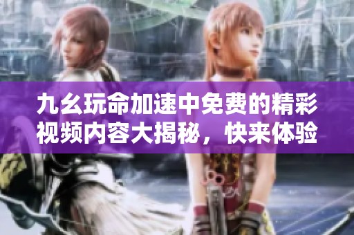 九幺玩命加速中免费的精彩视频内容大揭秘，快来体验吧！