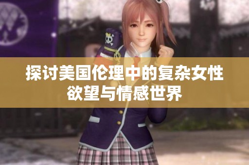 探讨美国伦理中的复杂女性欲望与情感世界