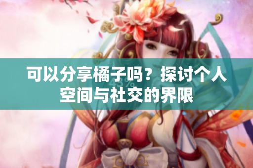 可以分享橘子吗？探讨个人空间与社交的界限