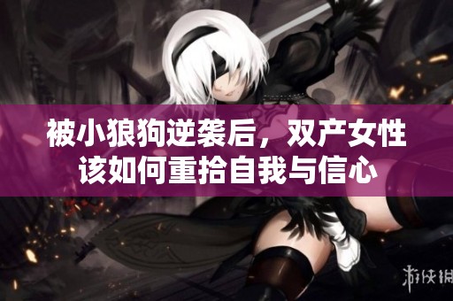 被小狼狗逆袭后，双产女性该如何重拾自我与信心