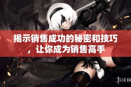 揭示销售成功的秘密和技巧，让你成为销售高手