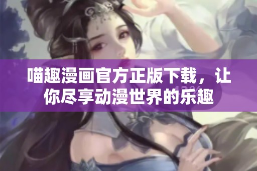 喵趣漫画官方正版下载，让你尽享动漫世界的乐趣