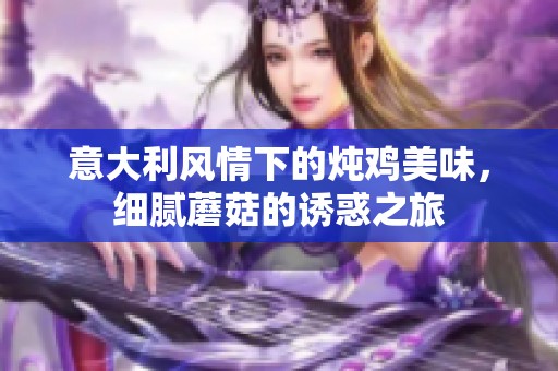 意大利风情下的炖鸡美味，细腻蘑菇的诱惑之旅