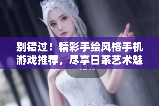 别错过！精彩手绘风格手机游戏推荐，尽享日系艺术魅力
