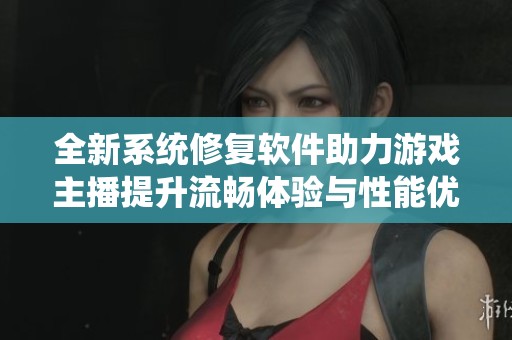 全新系统修复软件助力游戏主播提升流畅体验与性能优化