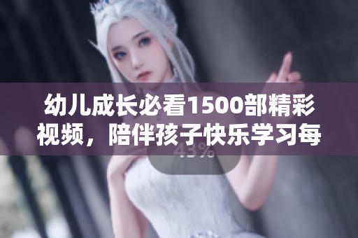 幼儿成长必看1500部精彩视频，陪伴孩子快乐学习每一天