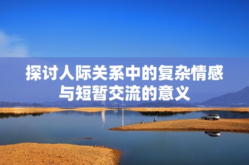 探讨人际关系中的复杂情感与短暂交流的意义