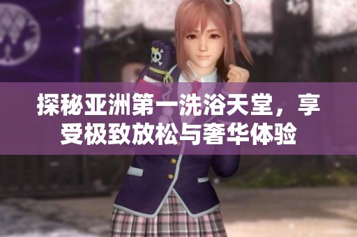 探秘亚洲第一洗浴天堂，享受极致放松与奢华体验