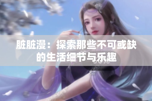 脏脏漫：探索那些不可或缺的生活细节与乐趣