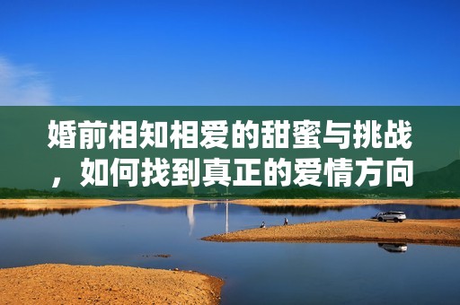 婚前相知相爱的甜蜜与挑战，如何找到真正的爱情方向