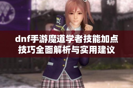 dnf手游魔道学者技能加点技巧全面解析与实用建议