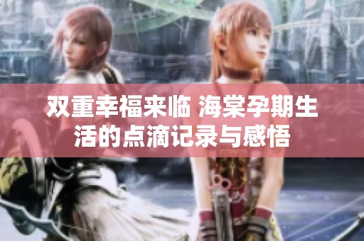 双重幸福来临 海棠孕期生活的点滴记录与感悟