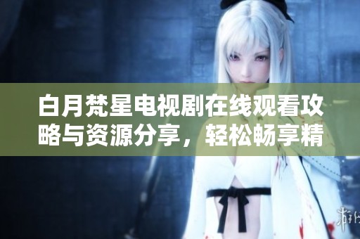 白月梵星电视剧在线观看攻略与资源分享，轻松畅享精彩剧情