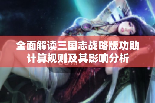 全面解读三国志战略版功勋计算规则及其影响分析