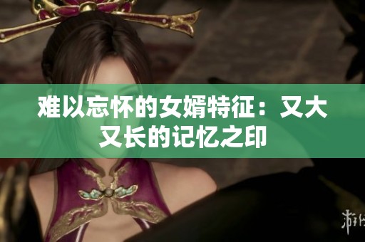 难以忘怀的女婿特征：又大又长的记忆之印