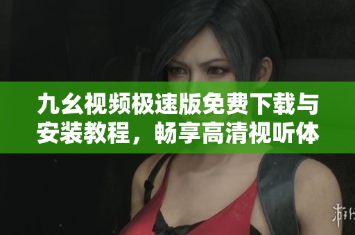 九幺视频极速版免费下载与安装教程，畅享高清视听体验