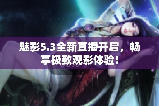 魅影5.3全新直播开启，畅享极致观影体验！