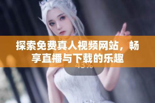 探索免费真人视频网站，畅享直播与下载的乐趣