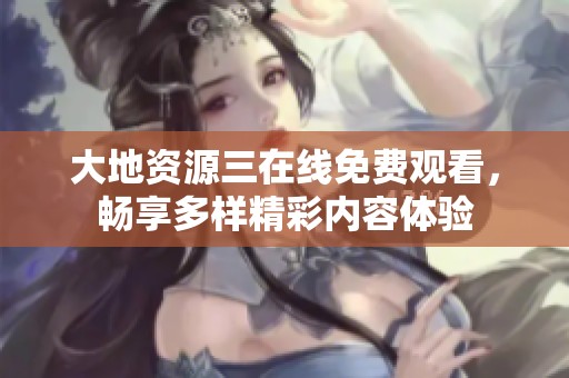 大地资源三在线免费观看，畅享多样精彩内容体验