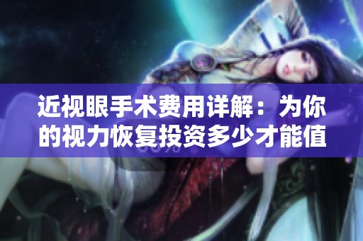 近视眼手术费用详解：为你的视力恢复投资多少才能值得