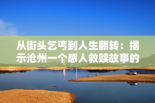 从街头乞丐到人生翻转：揭示沧州一个感人救赎故事的传奇旅程