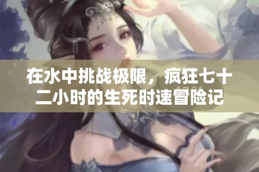 在水中挑战极限，疯狂七十二小时的生死时速冒险记