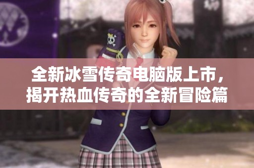 全新冰雪传奇电脑版上市，揭开热血传奇的全新冒险篇章