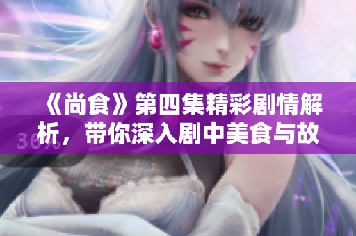 《尚食》第四集精彩剧情解析，带你深入剧中美食与故事线