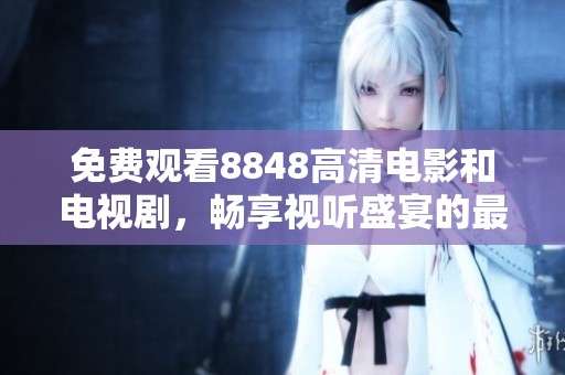 免费观看8848高清电影和电视剧，畅享视听盛宴的最佳选择