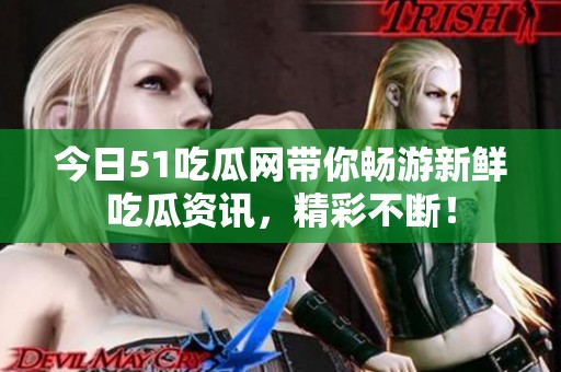 今日51吃瓜网带你畅游新鲜吃瓜资讯，精彩不断！