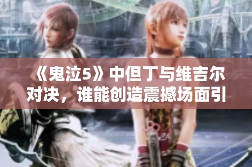 《鬼泣5》中但丁与维吉尔对决，谁能创造震撼场面引热议》