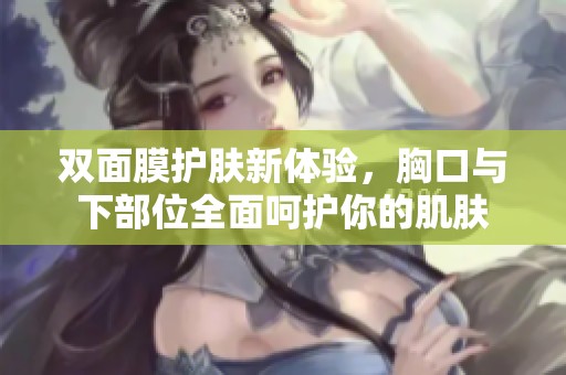 双面膜护肤新体验，胸口与下部位全面呵护你的肌肤