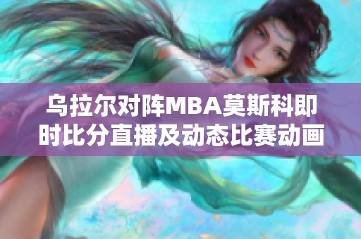 乌拉尔对阵MBA莫斯科即时比分直播及动态比赛动画全记录