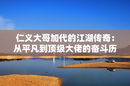 仁义大哥加代的江湖传奇：从平凡到顶级大佬的奋斗历程