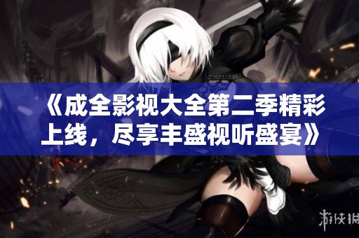 《成全影视大全第二季精彩上线，尽享丰盛视听盛宴》