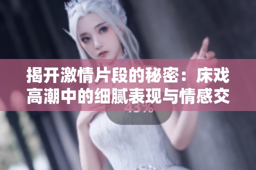 揭开激情片段的秘密：床戏高潮中的细腻表现与情感交织