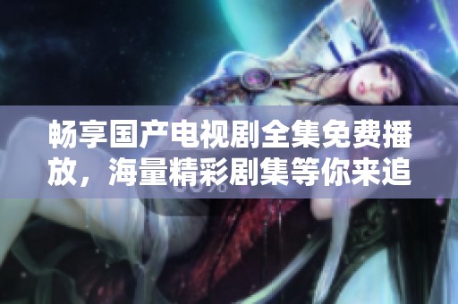 畅享国产电视剧全集免费播放，海量精彩剧集等你来追！