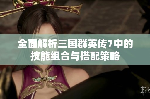 全面解析三国群英传7中的技能组合与搭配策略