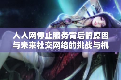 人人网停止服务背后的原因与未来社交网络的挑战与机遇