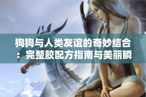 狗狗与人类友谊的奇妙结合：完整胶配方指南与美丽瞬间