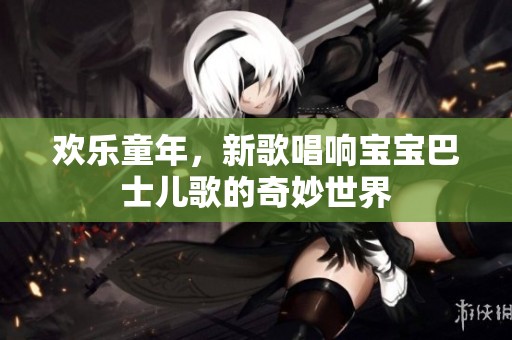 欢乐童年，新歌唱响宝宝巴士儿歌的奇妙世界