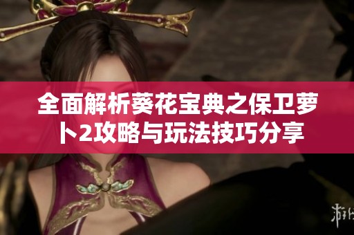 全面解析葵花宝典之保卫萝卜2攻略与玩法技巧分享