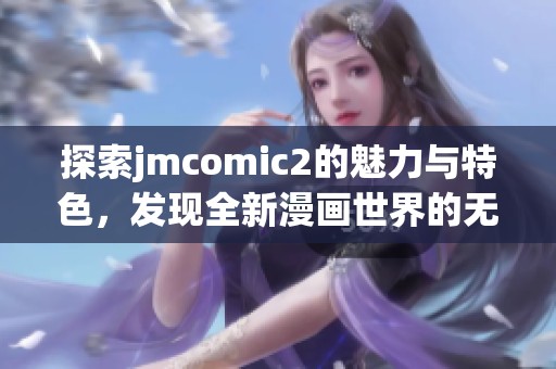 探索jmcomic2的魅力与特色，发现全新漫画世界的无限可能